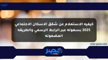 كيفية الاستعلام عن شقق الإسكان الاجتماعي 2025 بسهولة عبر الرابط الرسمي والطريقة المضمونة